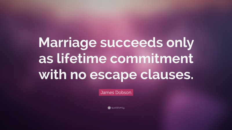 James Dobson Quote: “Marriage succeeds only as lifetime commitment with no escape clauses.”