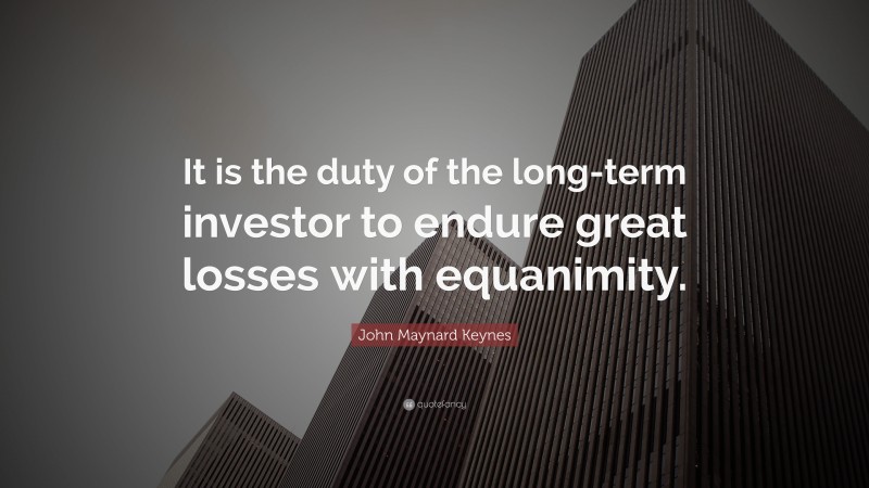 John Maynard Keynes Quote: “It is the duty of the long-term investor to endure great losses with equanimity.”