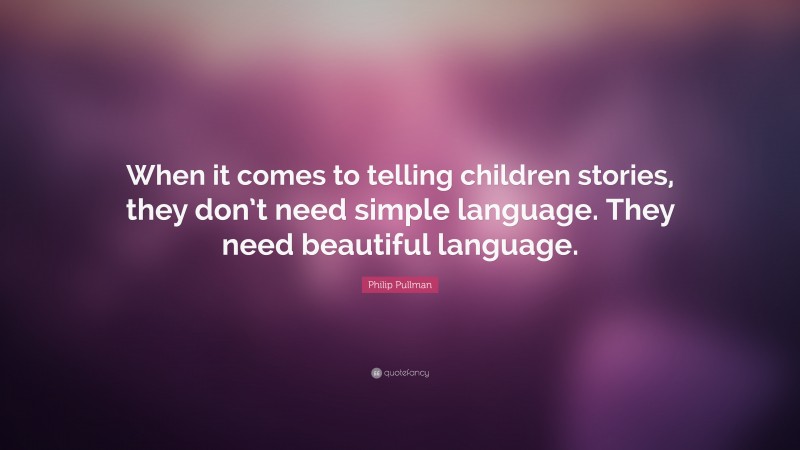 Philip Pullman Quote: “When it comes to telling children stories, they don’t need simple language. They need beautiful language.”