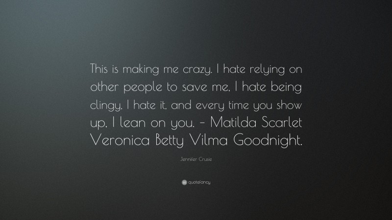 Jennifer Crusie Quote: “This is making me crazy. I hate relying on other people to save me, I hate being clingy, I hate it, and every time you show up, I lean on you. – Matilda Scarlet Veronica Betty Vilma Goodnight.”