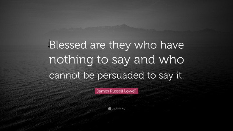 James Russell Lowell Quote: “Blessed are they who have nothing to say and who cannot be persuaded to say it.”