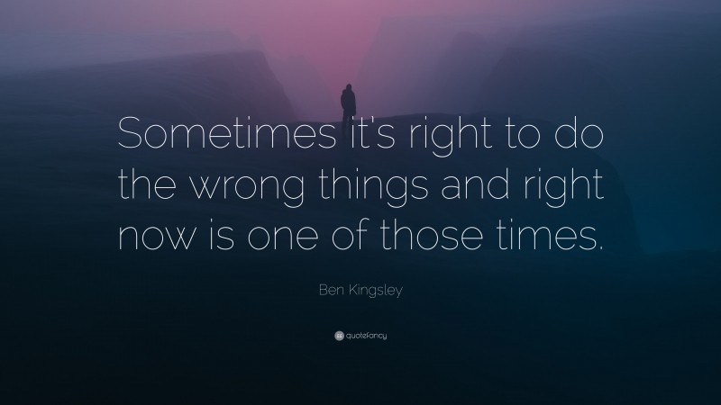 Ben Kingsley Quote: “Sometimes it’s right to do the wrong things and right now is one of those times.”