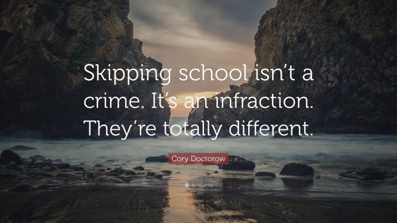 Cory Doctorow Quote: “Skipping school isn’t a crime. It’s an infraction. They’re totally different.”