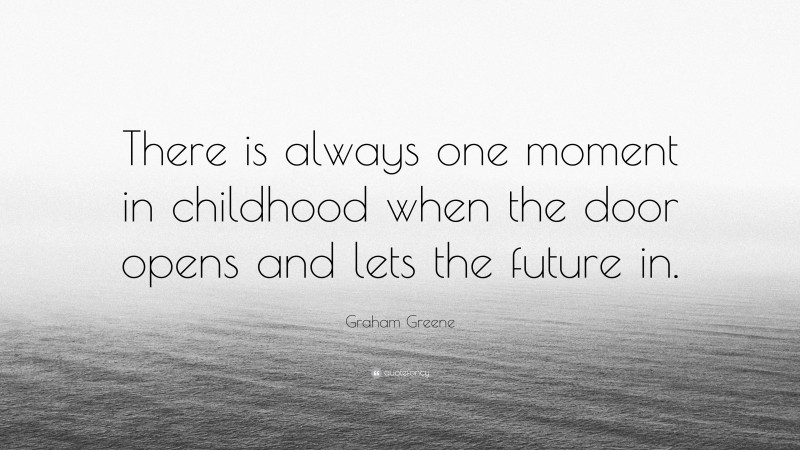 Graham Greene Quote: “There is always one moment in childhood when the door opens and lets the future in.”