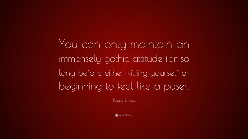 Poppy Z. Brite Quote: “You can only maintain an immensely gothic attitude for so long before either killing yourself or beginning to feel like a poser.”