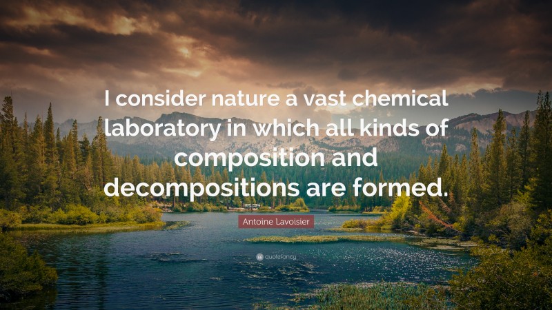 Antoine Lavoisier Quote: “I consider nature a vast chemical laboratory in which all kinds of composition and decompositions are formed.”