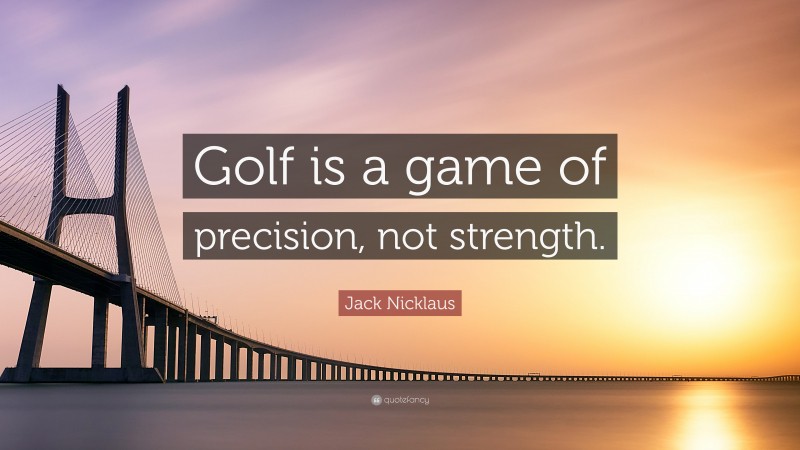 Jack Nicklaus Quote: “Golf is a game of precision, not strength.”
