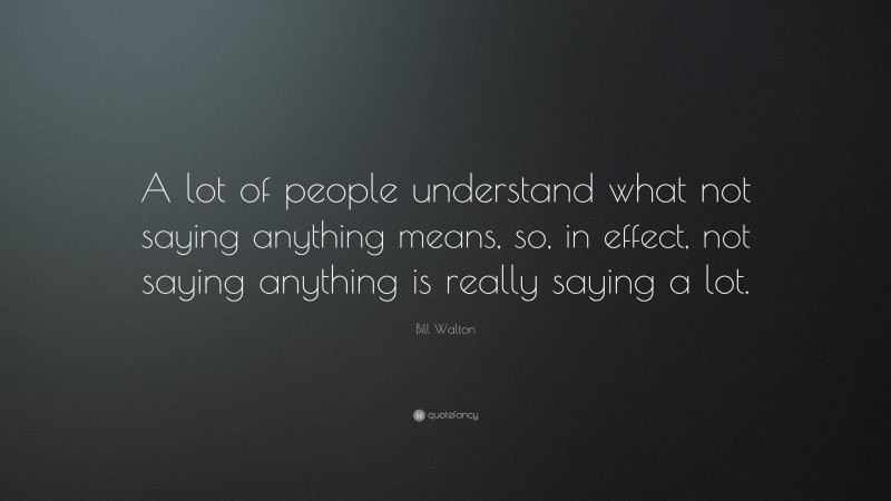 Bill Walton Quote: “A lot of people understand what not saying anything means, so, in effect, not saying anything is really saying a lot.”