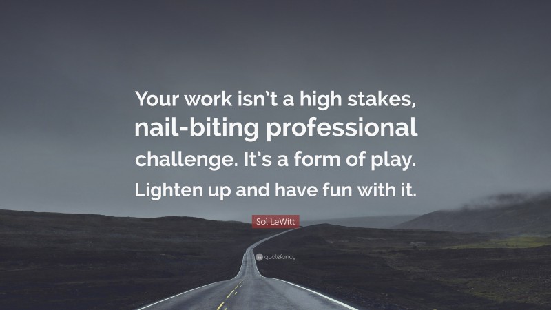 Sol LeWitt Quote: “Your work isn’t a high stakes, nail-biting professional challenge. It’s a form of play. Lighten up and have fun with it.”