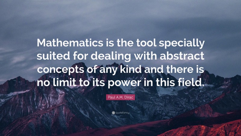 Paul A.M. Dirac Quote: “Mathematics is the tool specially suited for dealing with abstract concepts of any kind and there is no limit to its power in this field.”