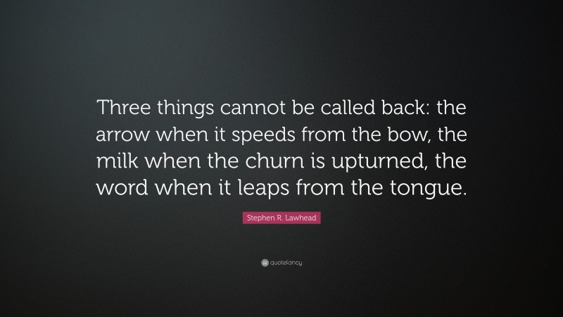 Stephen R. Lawhead Quote: “Three things cannot be called back: the arrow when it speeds from the bow, the milk when the churn is upturned, the word when it leaps from the tongue.”