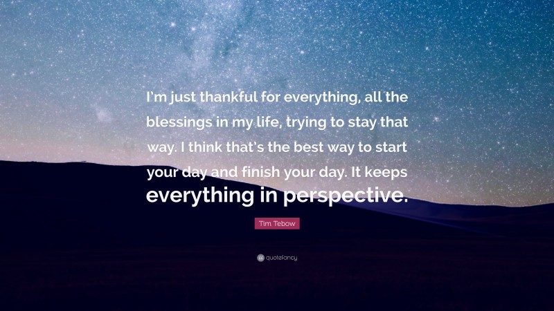 Tim Tebow Quote: “I’m just thankful for everything, all the blessings in my life, trying to stay that way. I think that’s the best way to start your day and finish your day. It keeps everything in perspective.”