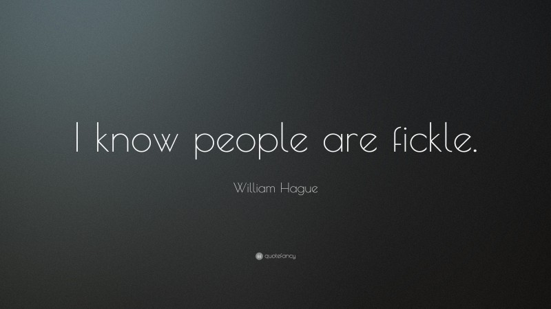 William Hague Quote: “I know people are fickle.”