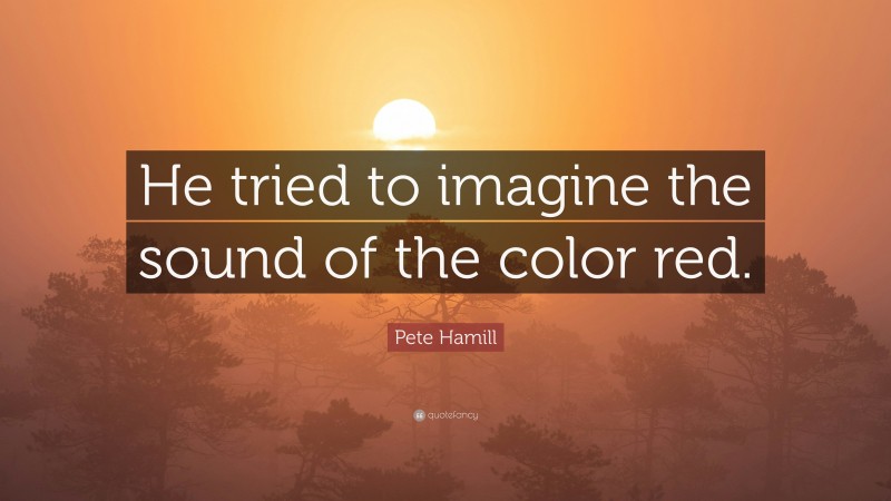 Pete Hamill Quote: “He tried to imagine the sound of the color red.”