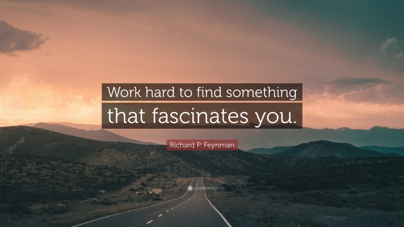 Richard P. Feynman Quote: “Work hard to find something that fascinates you.”