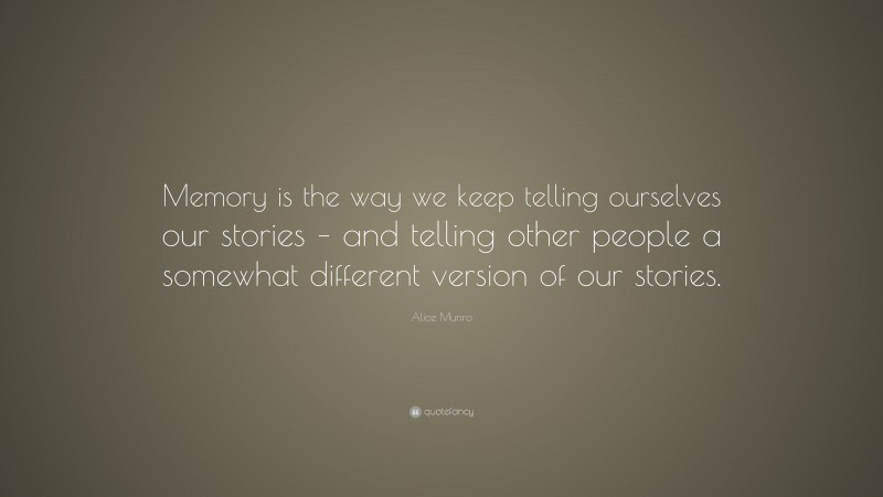 Alice Munro Quote: “Memory is the way we keep telling ourselves our stories – and telling other people a somewhat different version of our stories.”