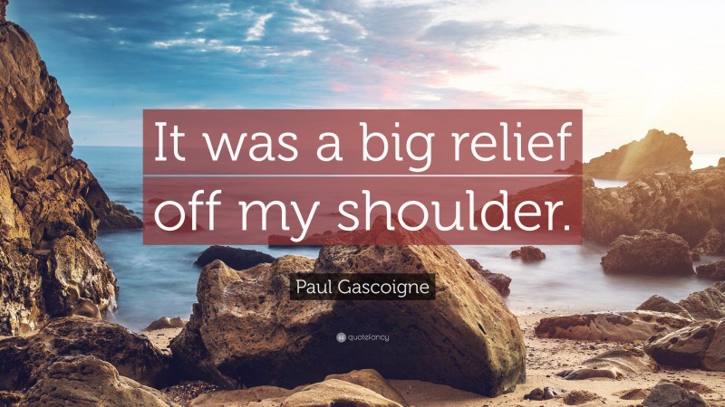Paul Gascoigne Quote: “It was a big relief off my shoulder.”