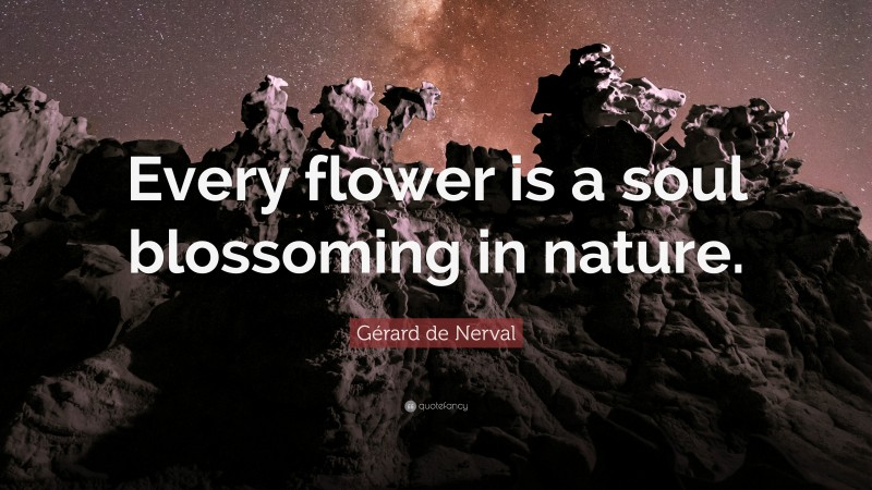 Gérard de Nerval Quote: “Every flower is a soul blossoming in nature.”