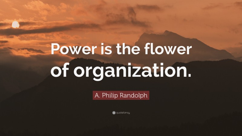 A. Philip Randolph Quote: “Power is the flower of organization.”