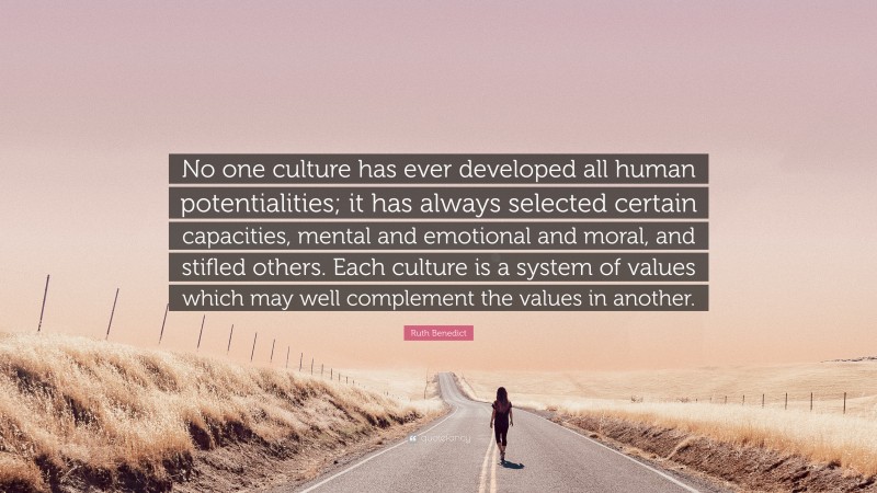 Ruth Benedict Quote: “No one culture has ever developed all human potentialities; it has always selected certain capacities, mental and emotional and moral, and stifled others. Each culture is a system of values which may well complement the values in another.”