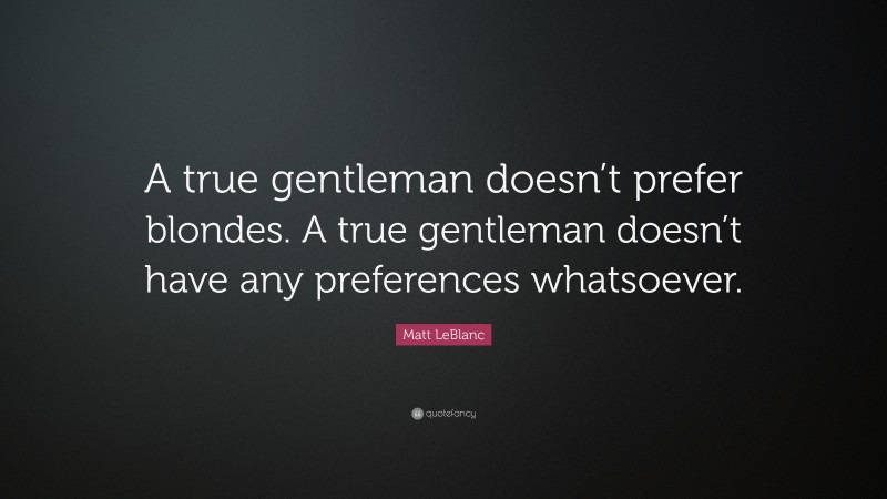 Matt LeBlanc Quote: “A true gentleman doesn’t prefer blondes. A true gentleman doesn’t have any preferences whatsoever.”