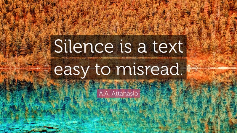 A.A. Attanasio Quote: “Silence is a text easy to misread.”