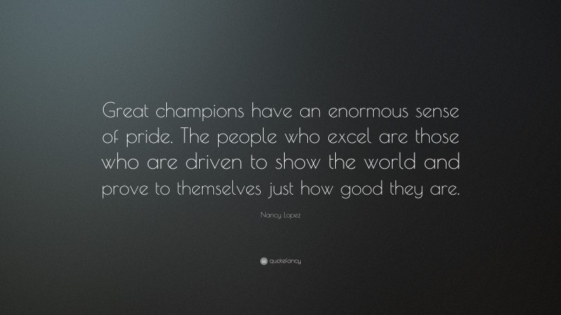 Nancy Lopez Quote: “Great champions have an enormous sense of pride. The people who excel are those who are driven to show the world and prove to themselves just how good they are.”