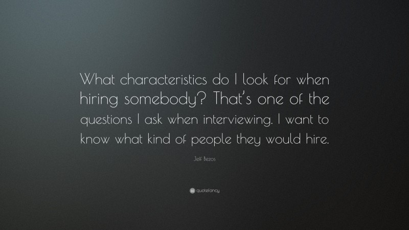 Jeff Bezos Quote: “What characteristics do I look for when hiring somebody? That’s one of the questions I ask when interviewing. I want to know what kind of people they would hire.”