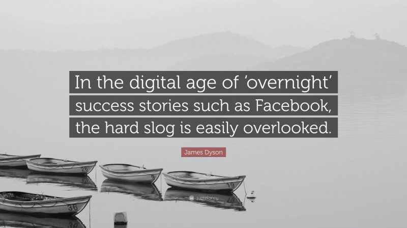 James Dyson Quote: “In the digital age of ‘overnight’ success stories such as Facebook, the hard slog is easily overlooked.”