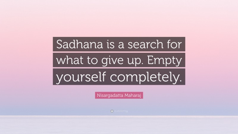 Nisargadatta Maharaj Quote: “Sadhana is a search for what to give up. Empty yourself completely.”