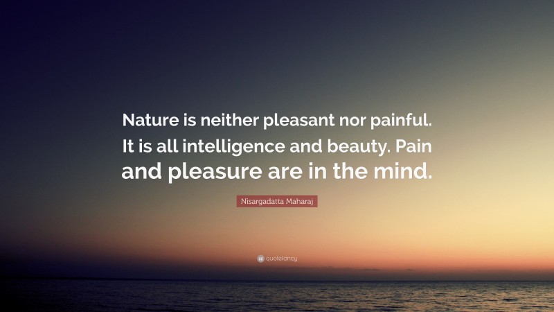 Nisargadatta Maharaj Quote: “Nature is neither pleasant nor painful. It is all intelligence and beauty. Pain and pleasure are in the mind.”