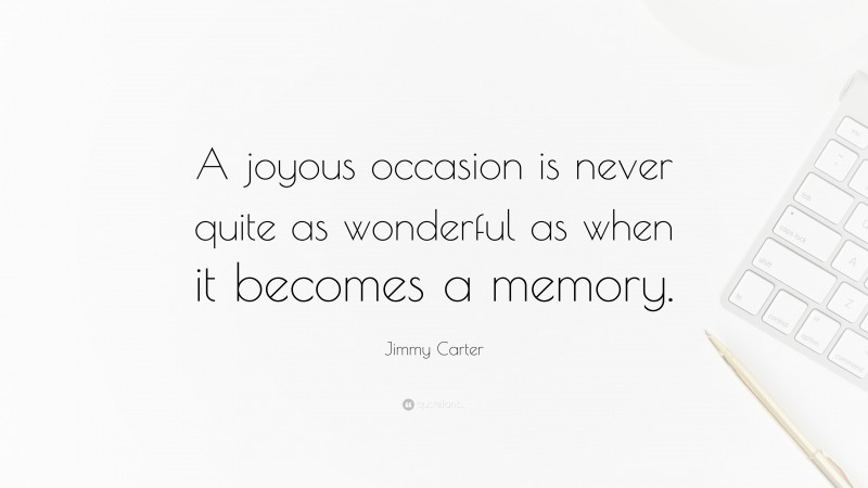 Jimmy Carter Quote: “A joyous occasion is never quite as wonderful as when it becomes a memory.”