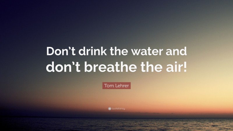 Tom Lehrer Quote: “Don’t drink the water and don’t breathe the air!”