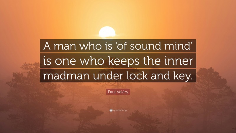 Paul Valéry Quote: “A man who is ‘of sound mind’ is one who keeps the inner madman under lock and key.”
