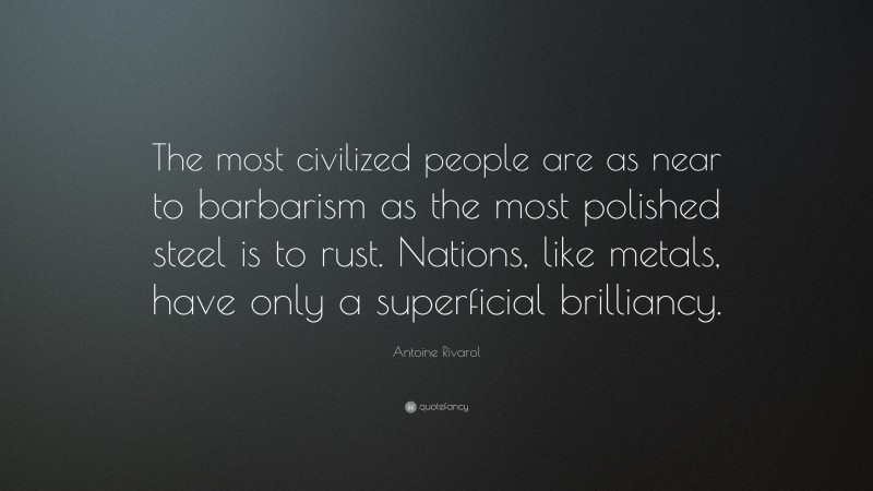 Antoine Rivarol Quote: “The most civilized people are as near to barbarism as the most polished steel is to rust. Nations, like metals, have only a superficial brilliancy.”