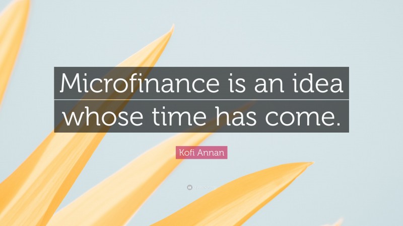 Kofi Annan Quote: “Microfinance is an idea whose time has come.”