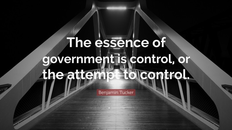 Benjamin Tucker Quote: “The essence of government is control, or the attempt to control.”