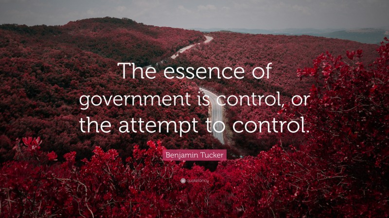 Benjamin Tucker Quote: “The essence of government is control, or the attempt to control.”