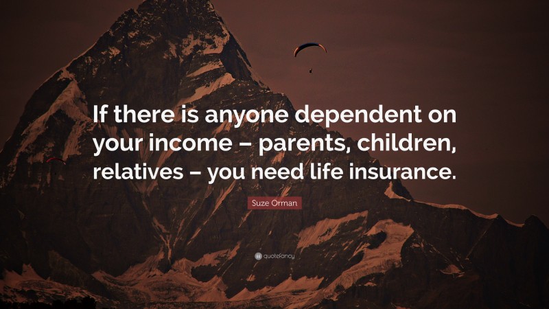 Suze Orman Quote: “If there is anyone dependent on your income – parents, children, relatives – you need life insurance.”