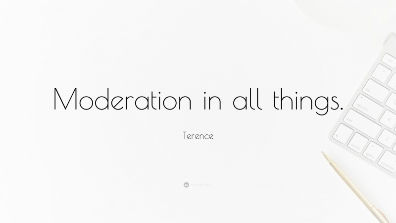 Terence Quote: “Moderation in all things.”