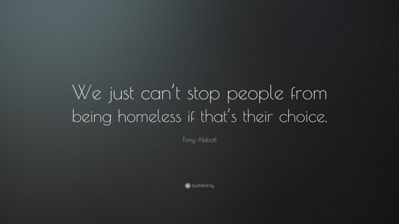 Tony Abbott Quote: “We just can’t stop people from being homeless if that’s their choice.”