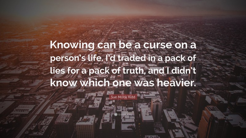 Sue Monk Kidd Quote: “Knowing can be a curse on a person’s life. I’d traded in a pack of lies for a pack of truth, and I didn’t know which one was heavier.”