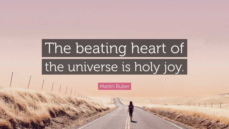 Martin Buber Quote: “The beating heart of the universe is holy joy.”