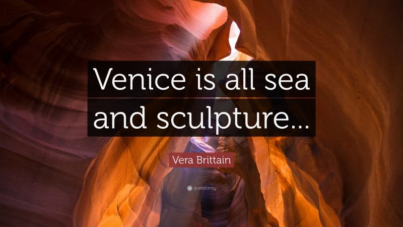 Vera Brittain Quote: “Venice is all sea and sculpture...”