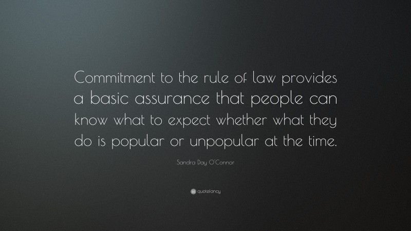 Sandra Day O'Connor Quote: “Commitment to the rule of law provides a basic assurance that people can know what to expect whether what they do is popular or unpopular at the time.”