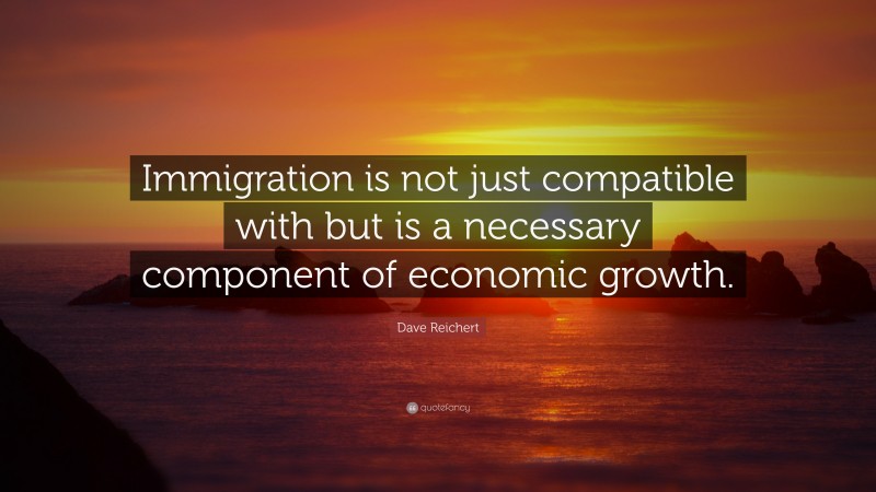 Dave Reichert Quote: “Immigration is not just compatible with but is a necessary component of economic growth.”