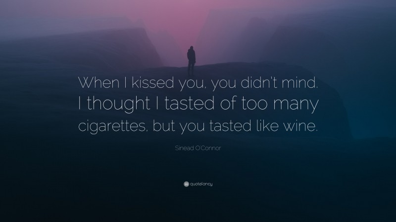Sinead O'Connor Quote: “When I kissed you, you didn’t mind. I thought I tasted of too many cigarettes, but you tasted like wine.”