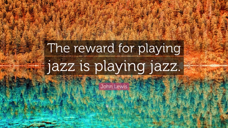 John Lewis Quote: “The reward for playing jazz is playing jazz.”