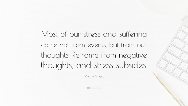 Martha N. Beck Quote: “Most of our stress and suffering come not from events, but from our thoughts. Reframe from negative thoughts, and stress subsides.”
