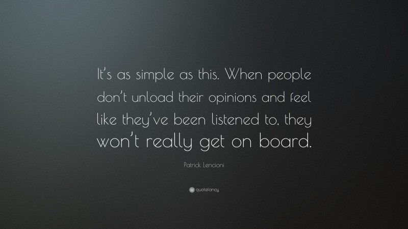 Patrick Lencioni Quote: “It’s as simple as this. When people don’t unload their opinions and feel like they’ve been listened to, they won’t really get on board.”